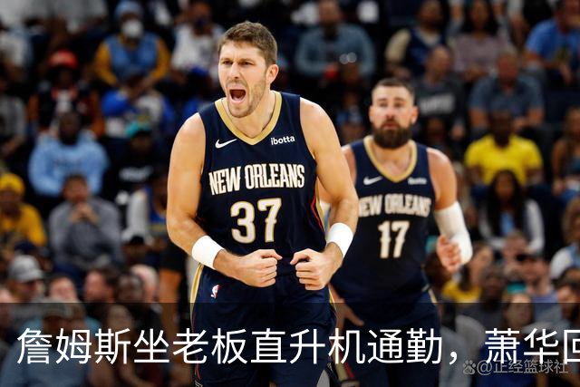 詹姆斯坐老板直升机通勤，萧华回应：完全没问题