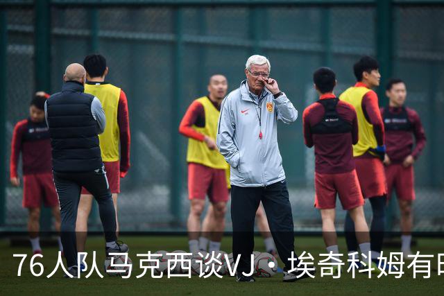 76人队马克西谈VJ·埃奇科姆有时让他恼火的事情：我会对他生气